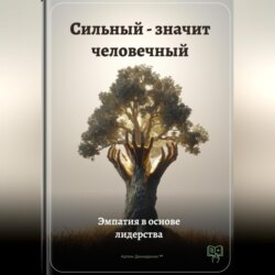 Сильный – значит человечный: Эмпатия в основе лидерства