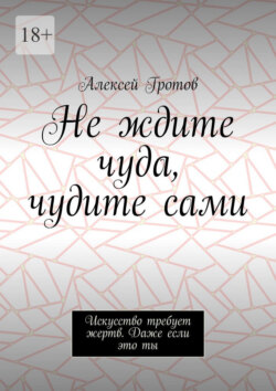 Не ждите чуда, чудите сами. Искусство требует жертв. Даже если это ты