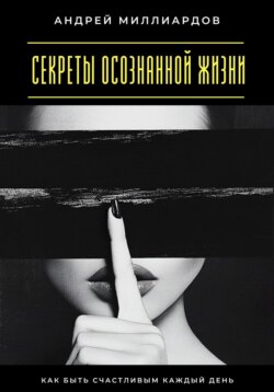 Секреты осознанной жизни. Как быть счастливым каждый день