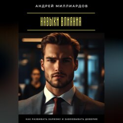 Навыки влияния. Как развивать харизму и завоевывать доверие