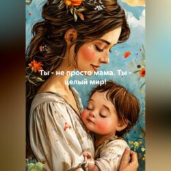 Ты – не просто мама.Ты – целый мир!