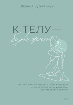 К телу – бережно. Мягкий способ вернуть себе здоровое и энергичное тело: рецепты, тренировки и советы