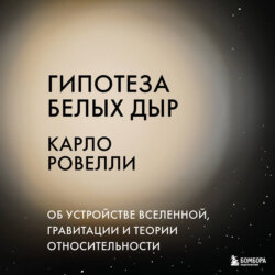 Гипотеза белых дыр. Об устройстве Вселенной, гравитации и теории относительности