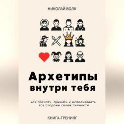 Архетипы внутри тебя. Как познать, принять и использовать все стороны своей личности
