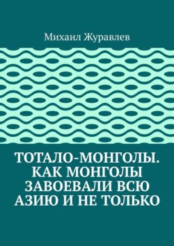 Тотало-монголы. Как монголы завоевали всю Азию и не только