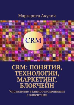 CRM: понятия, технологии, маркетинг, блокчейн. Управление взаимоотношениями с клиентами