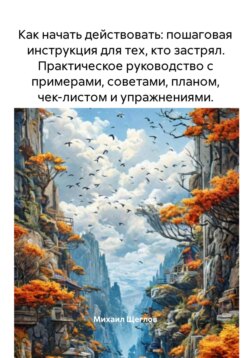 Как начать действовать: пошаговая инструкция для тех, кто застрял. Практическое руководство с примерами, советами, планом, чек-листом и упражнениями.