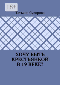 Хочу быть крестьянкой в 19 веке? Ваше желание исполнится. И вы поймете: что имеем – не храним, а потерявши – плачем.