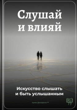 Слушай и влияй: Искусство слышать и быть услышанным