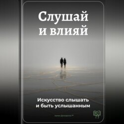 Слушай и влияй: Искусство слышать и быть услышанным