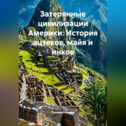 Затерянные цивилизации Америки: История ацтеков, майя и инков