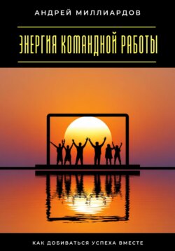Энергия командной работы. Как добиваться успеха вместе