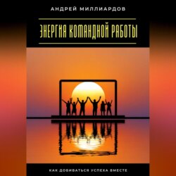Энергия командной работы. Как добиваться успеха вместе