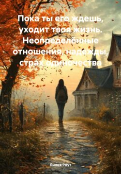 Пока ты его ждешь, уходит твоя жизнь. Неопределённые отношения, надежды, страх одиночества