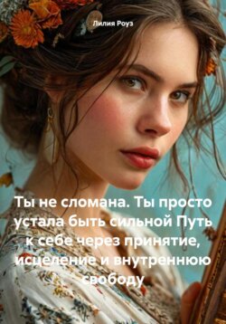 Ты не сломана. Ты просто устала быть сильной Путь к себе через принятие, исцеление и внутреннюю свободу