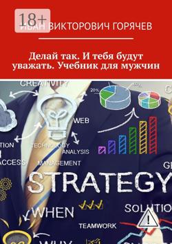 Делай так. И тебя будут уважать. Учебник для мужчин.