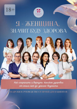 Я – женщина значит буду здорова. Как сохранить и вернуть женское здоровье от юных лет до зрелого возраста. Подробное руководство от врачей для пациентов