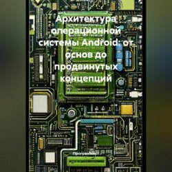 Архитектура операционной системы Android: от основ до продвинутых концепций