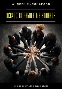 Искусство работать в команде. Как добиваться общих целей