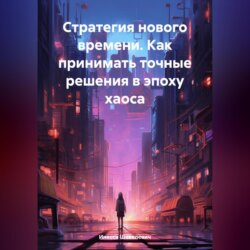 Стратегия нового времени. Как принимать точные решения в эпоху хаоса
