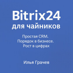Bitrix24 для чайников. Простая CRM. Порядок в бизнесе. Рост в цифрах