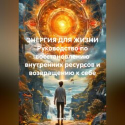 ЭНЕРГИЯ ДЛЯ ЖИЗНИ Руководство по восстановлению внутренних ресурсов и возвращению к себе