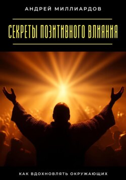 Секреты позитивного влияния. Как вдохновлять окружающих