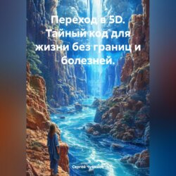 Переход в 5D. Тайный код для жизни без границ и болезней.