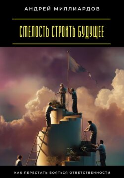 Смелость строить будущее. Как перестать бояться ответственности