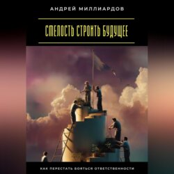 Смелость строить будущее. Как перестать бояться ответственности