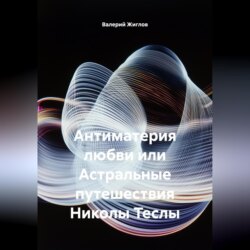 Антиматерия любви или Астральные путешествия Николы Теслы