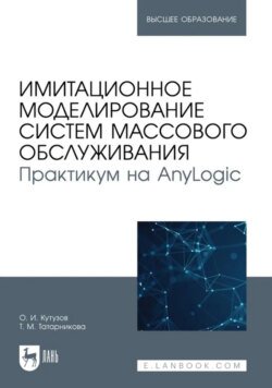 Имитационное моделирование систем массового обслуживания. Практикум на AnyLogic. Учебное пособие для вузов