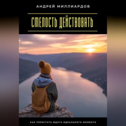 Смелость действовать. Как перестать ждать идеального момента