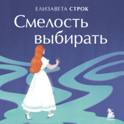 Смелость выбирать. Книга-вдохновение для тех, кто хочет изменить свою жизнь, но не знает как