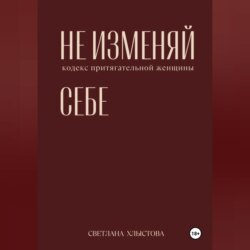 НЕ ИЗМЕНЯЙ СЕБЕ. кодекс притягательной женщины.