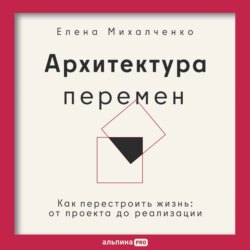 Архитектура перемен: Как перестроить жизнь: от проекта до реализации