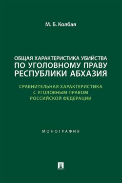 Общая характеристика убийства по уголовному праву Республики Абхазия (сравнительная характеристика с уголовным правом РФ). Монография