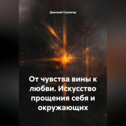 От чувства вины к любви. Искусство прощения себя и окружающих.