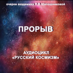 Прорыв. Очерк академика Л.В.Шапошниковой. Аудиоцикл «Русский космизм»
