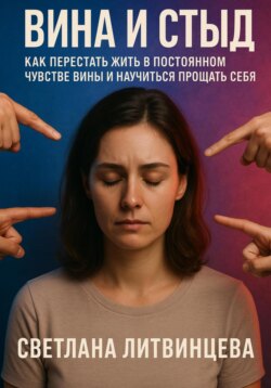 Вина и стыд. Как перестать жить в постоянном чувстве вины и научиться прощать себя