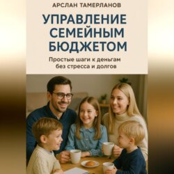 Управление семейным бюджетом. Простые шаги к деньгам без стресса и долгов.
