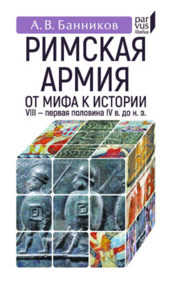 Римскaя армия. От мифа к истории. VIII – первая половина IV в. до н. э.