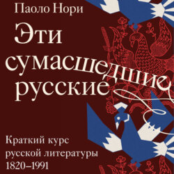 Эти сумасшедшие русские. Краткий курс русской литературы 1820-1991