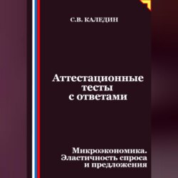 Аттестационные тесты с ответами. Микроэкономика. Эластичность спроса и предложения