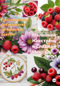 Практическое руководство по вышивке гладью «Малинник: навстречу сладкой мечте»