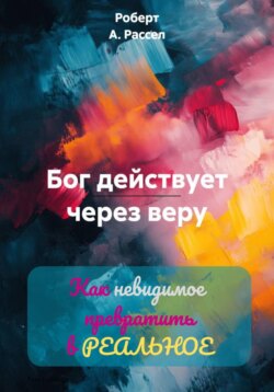 БОГ ДЕЙСТВУЕТ ЧЕРЕЗ ВЕРУ. Как невидимое превратить в РЕАЛЬНОЕ