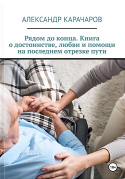 Рядом до конца. Книга о достоинстве, любви и помощи на последнем отрезке пути