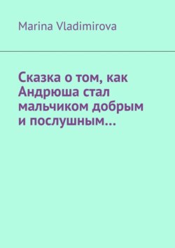 Сказка о том, как Андрюша стал мальчиком добрым и послушным…