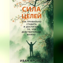Сила целей: как правильно ставить и достигать то, что действительно важно