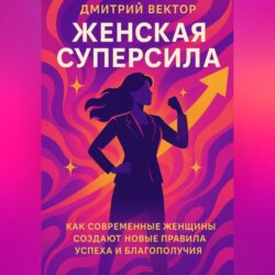 Женская суперсила: Как современные женщины создают новые правила успеха и благополучия